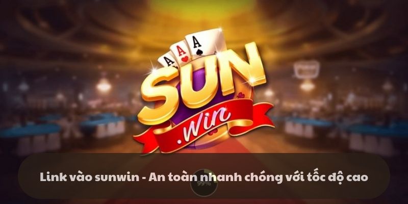 Link vào sunwin - An toàn nhanh chóng với tốc độ cao