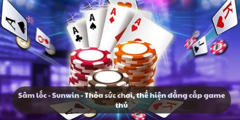 Sâm lốc - Sunwin - Thỏa sức chơi, thể hiện đẳng cấp game thủ