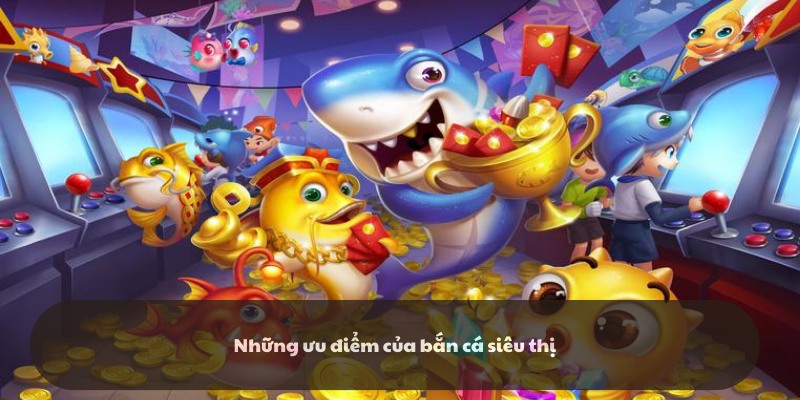 Ưu điểm vượt trội trong tựa game bắn cá siêu thị