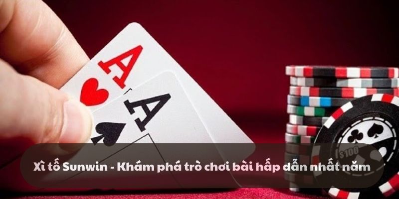 Xì tố Sunwin - Khám phá trò chơi bài hấp dẫn nhất năm